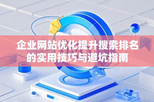 企业网站优化提升搜索排名的实用技巧与避坑指南