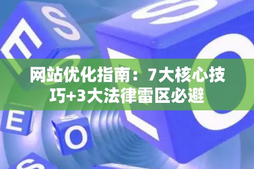 网站优化指南：7大核心技巧+3大法律雷区必避