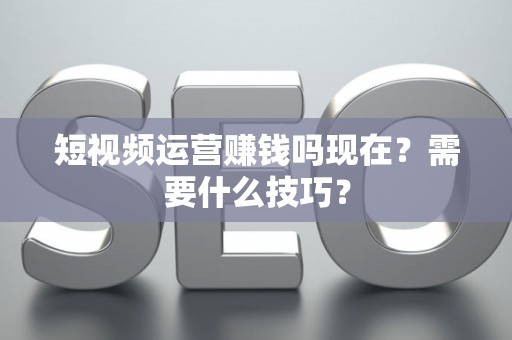 短视频运营赚钱吗现在？需要什么技巧？