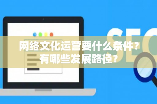网络文化运营要什么条件？有哪些发展路径？