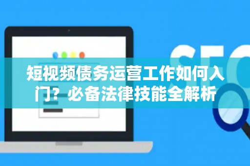 短视频债务运营工作如何入门？必备法律技能全解析