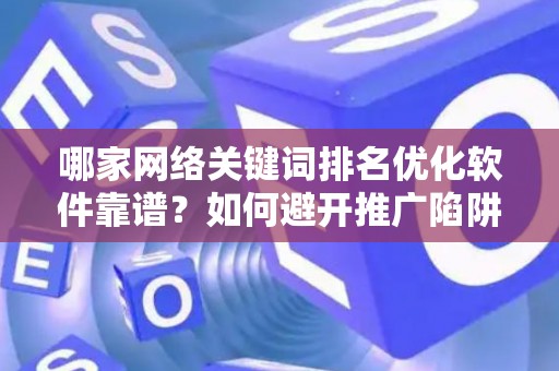 哪家网络关键词排名优化软件靠谱？如何避开推广陷阱妙招？