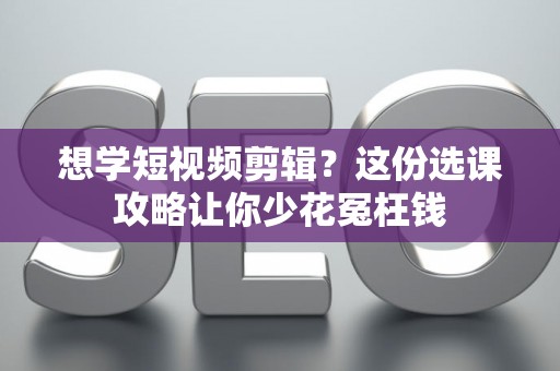 想学短视频剪辑？这份选课攻略让你少花冤枉钱